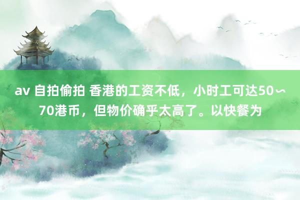 av 自拍偷拍 香港的工资不低，小时工可达50∽70港币，但物价确乎太高了。以快餐为