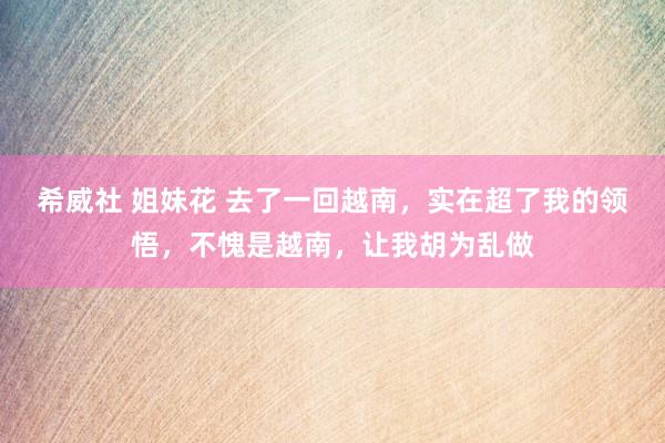 希威社 姐妹花 去了一回越南，实在超了我的领悟，不愧是越南，让我胡为乱做