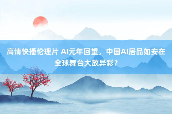 高清快播伦理片 AI元年回望，中国AI居品如安在全球舞台大放异彩？