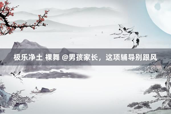 极乐净土 裸舞 @男孩家长，这项辅导别跟风