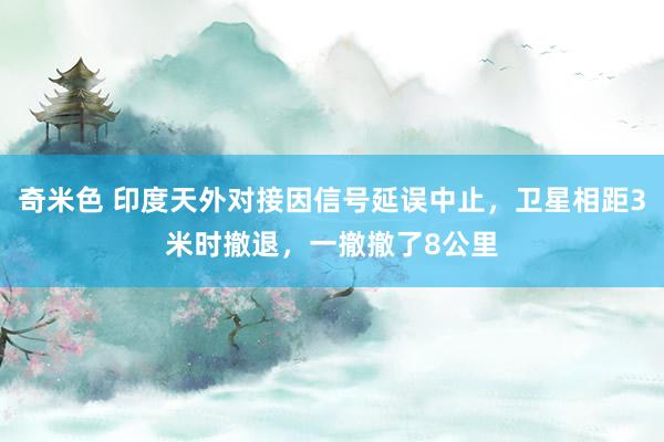 奇米色 印度天外对接因信号延误中止，卫星相距3米时撤退，一撤撤了8公里