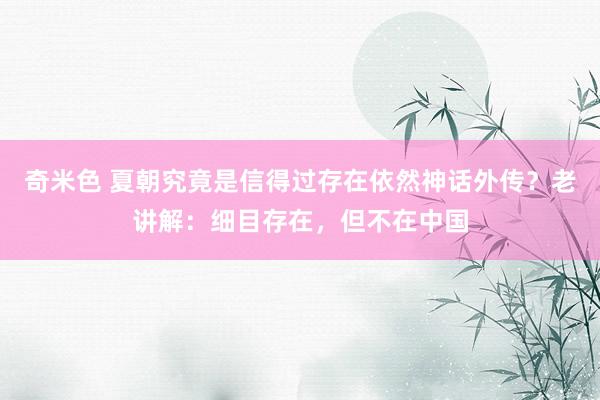 奇米色 夏朝究竟是信得过存在依然神话外传？老讲解：细目存在，但不在中国