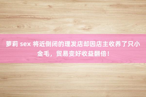 萝莉 sex 将近倒闭的理发店却因店主收养了只小金毛，贸易变好收益翻倍！