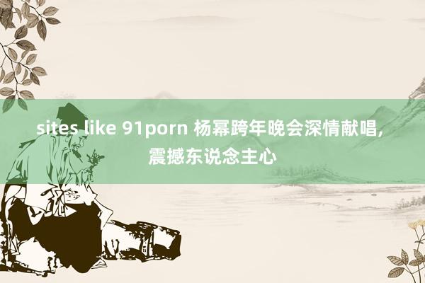sites like 91porn 杨幂跨年晚会深情献唱, 震撼东说念主心