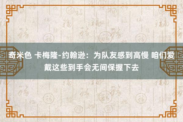 奇米色 卡梅隆-约翰逊：为队友感到高慢 咱们爱戴这些到手会无间保握下去
