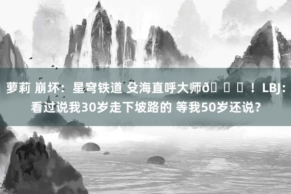 萝莉 崩坏：星穹铁道 殳海直呼大师😂！LBJ：看过说我30岁走下坡路的 等我50岁还说？