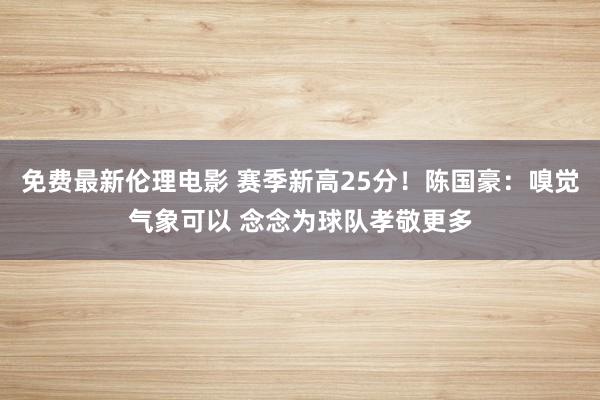 免费最新伦理电影 赛季新高25分！陈国豪：嗅觉气象可以 念念为球队孝敬更多