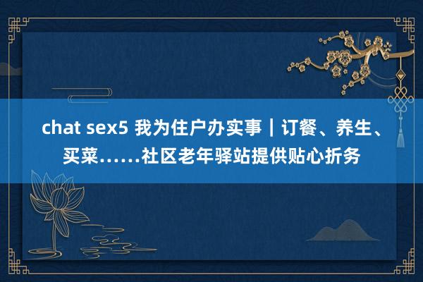 chat sex5 我为住户办实事｜订餐、养生、买菜……社区老年驿站提供贴心折务