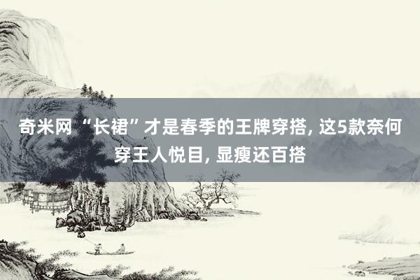 奇米网 “长裙”才是春季的王牌穿搭, 这5款奈何穿王人悦目, 显瘦还百搭