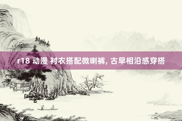 r18 动漫 衬衣搭配微喇裤, 古早相沿感穿搭