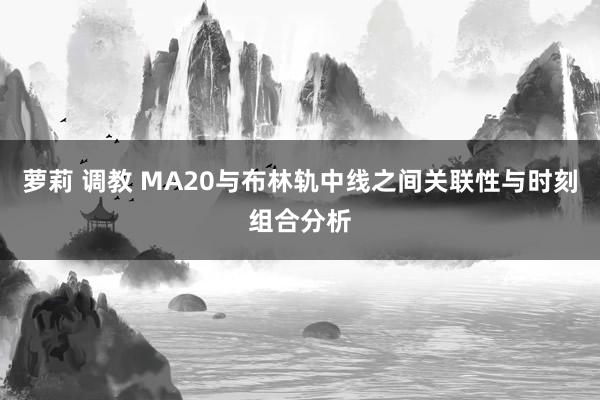 萝莉 调教 MA20与布林轨中线之间关联性与时刻组合分析
