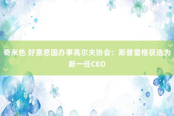 奇米色 好意思国办事高尔夫协会：斯普雷格获选为新一任CEO