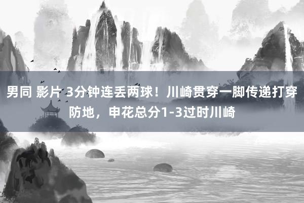 男同 影片 3分钟连丢两球！川崎贯穿一脚传递打穿防地，申花总分1-3过时川崎