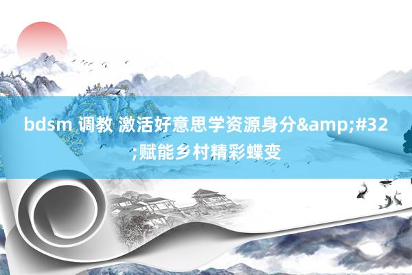 bdsm 调教 激活好意思学资源身分&#32;赋能乡村精彩蝶变