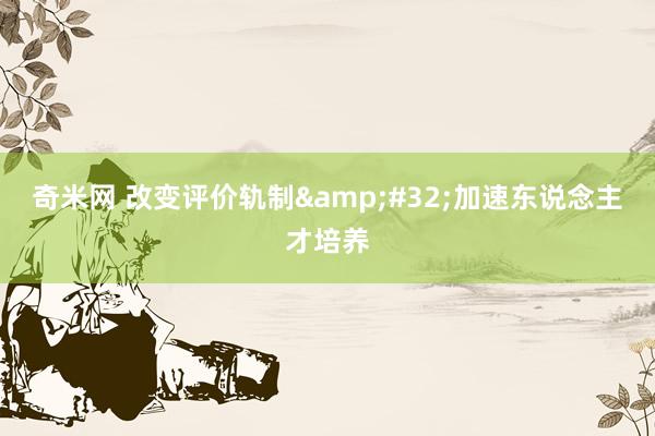 奇米网 改变评价轨制&#32;加速东说念主才培养