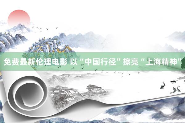 免费最新伦理电影 以“中国行径”擦亮“上海精神”