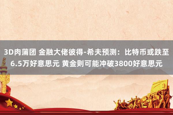 3D肉蒲团 金融大佬彼得-希夫预测：比特币或跌至6.5万好意思元 黄金则可能冲破3800好意思元