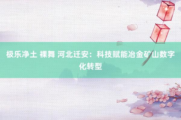 极乐净土 裸舞 河北迁安：科技赋能冶金矿山数字化转型