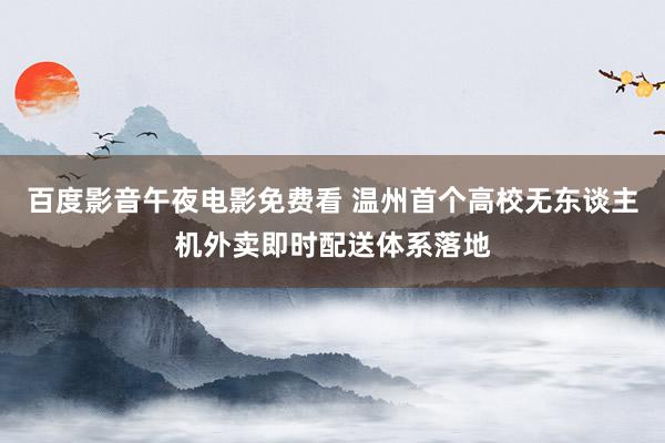 百度影音午夜电影免费看 温州首个高校无东谈主机外卖即时配送体系落地