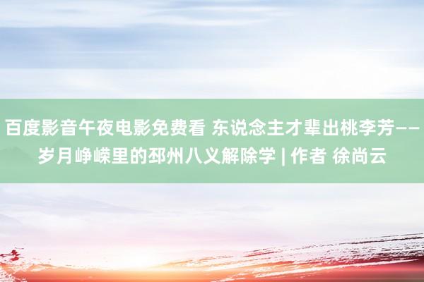 百度影音午夜电影免费看 东说念主才辈出桃李芳——岁月峥嵘里的邳州八义解除学 | 作者 徐尚云