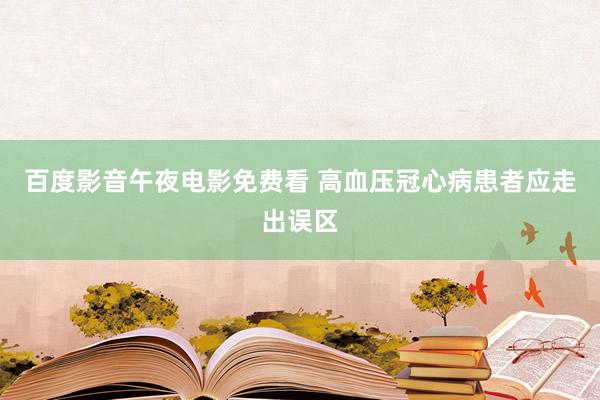 百度影音午夜电影免费看 高血压冠心病患者应走出误区