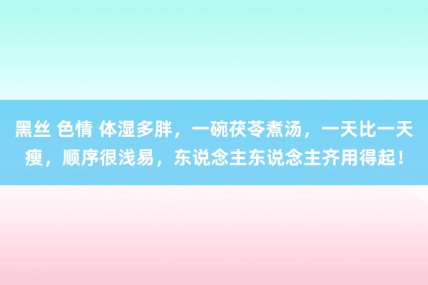 黑丝 色情 体湿多胖，一碗茯苓煮汤，一天比一天瘦，顺序很浅易，东说念主东说念主齐用得起！