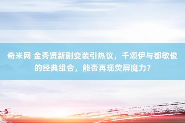 奇米网 金秀贤新剧变装引热议，千颂伊与都敏俊的经典组合，能否再现荧屏魔力？