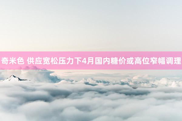 奇米色 供应宽松压力下4月国内糖价或高位窄幅调理