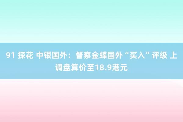 91 探花 中银国外：督察金蝶国外“买入”评级 上调盘算价至18.9港元