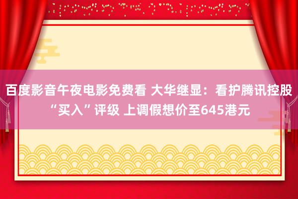 百度影音午夜电影免费看 大华继显：看护腾讯控股“买入”评级 上调假想价至645港元