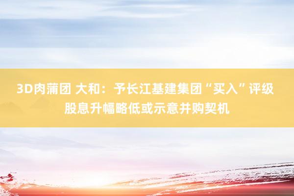 3D肉蒲团 大和：予长江基建集团“买入”评级 股息升幅略低或示意并购契机