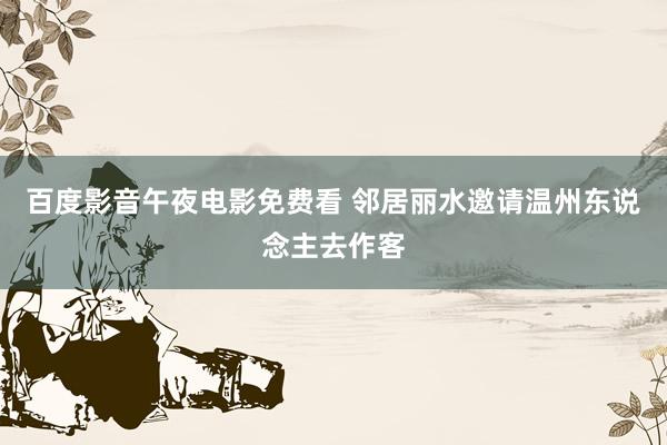 百度影音午夜电影免费看 邻居丽水邀请温州东说念主去作客