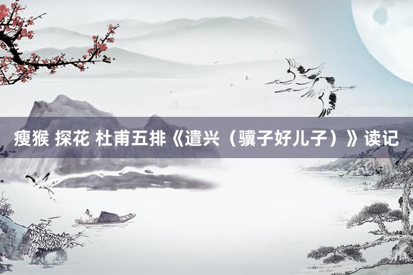 瘦猴 探花 杜甫五排《遣兴（骥子好儿子）》读记