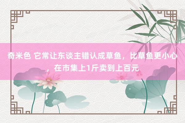 奇米色 它常让东谈主错认成草鱼，比草鱼更小心，在市集上1斤卖到上百元