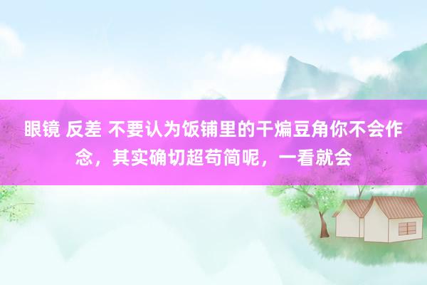 眼镜 反差 不要认为饭铺里的干煸豆角你不会作念，其实确切超苟简呢，一看就会