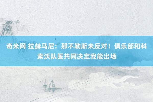 奇米网 拉赫马尼：那不勒斯未反对！俱乐部和科索沃队医共同决定我能出场
