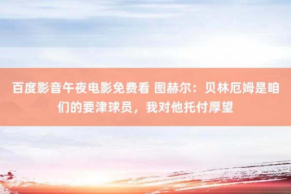 百度影音午夜电影免费看 图赫尔：贝林厄姆是咱们的要津球员，我对他托付厚望