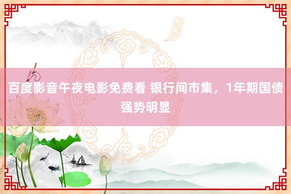 百度影音午夜电影免费看 银行间市集，1年期国债强势明显