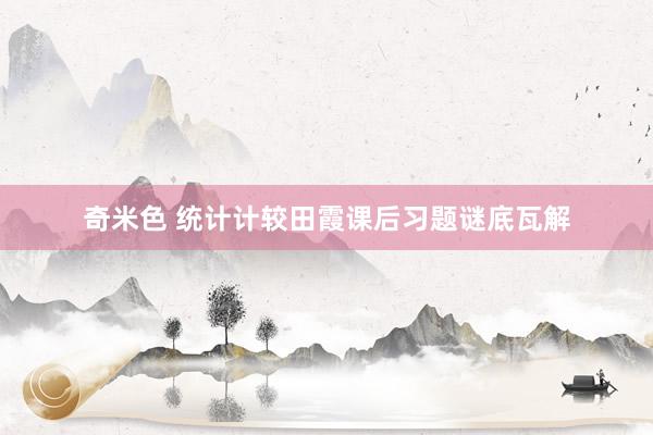 奇米色 统计计较田霞课后习题谜底瓦解