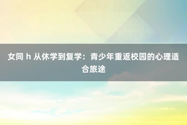 女同 h 从休学到复学：青少年重返校园的心理适合旅途