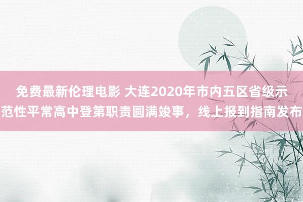 免费最新伦理电影 大连2020年市内五区省级示范性平常高中登第职责圆满竣事，线上报到指南发布
