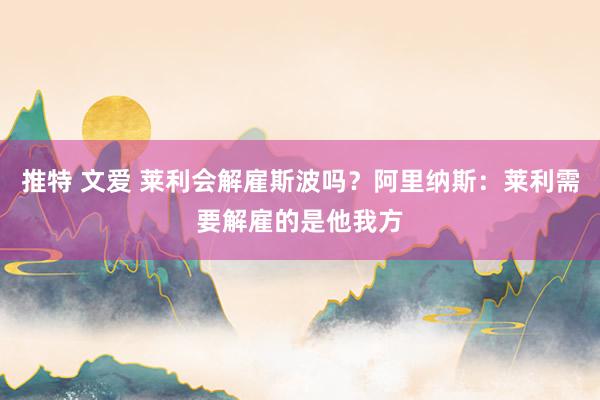 推特 文爱 莱利会解雇斯波吗？阿里纳斯：莱利需要解雇的是他我方