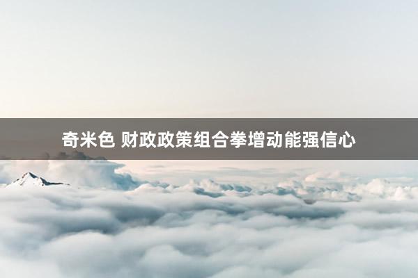 奇米色 财政政策组合拳增动能强信心