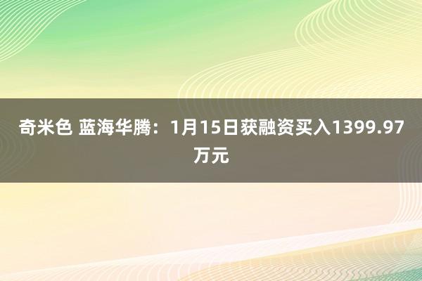 奇米色 蓝海华腾：1月15日获融资买入1399.97万元
