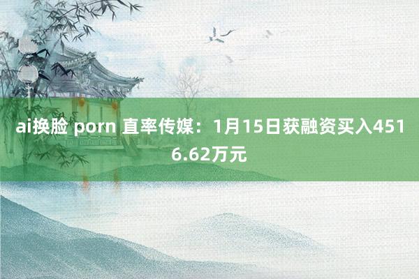 ai换脸 porn 直率传媒：1月15日获融资买入4516.62万元