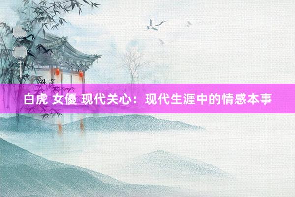 白虎 女優 现代关心：现代生涯中的情感本事