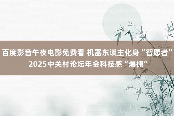 百度影音午夜电影免费看 机器东谈主化身“智愿者” 2025中关村论坛年会科技感“爆棚”
