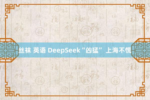 丝袜 英语 DeepSeek“凶猛” 上海不慌