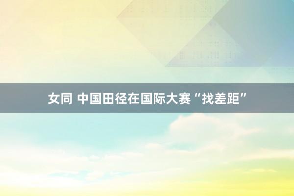 女同 中国田径在国际大赛“找差距”