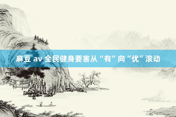 麻豆 av 全民健身要害从“有”向“优”滚动